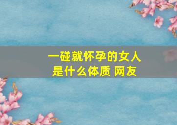 一碰就怀孕的女人是什么体质 网友